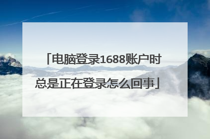 电脑登录1688账户时总是正在登录怎么回事