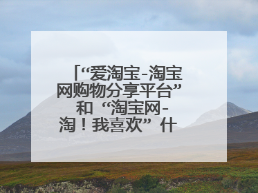 “爱淘宝-淘宝网购物分享平台” 和 “淘宝网-淘!我喜欢” 什么区别的?