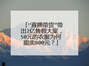 “直播带货”带出2亿售假大案,50元的衣服为何能卖800元?