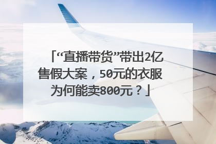 “直播带货”带出2亿售假大案,50元的衣服为何能卖800元?