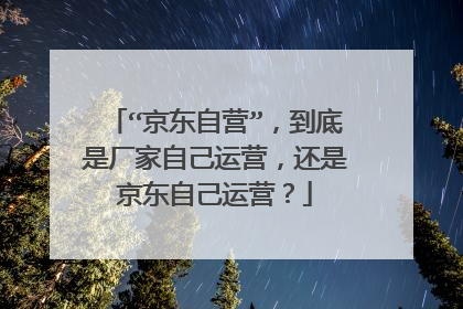 “京东自营”，到底是厂家自己运营，还是京东自己运营？