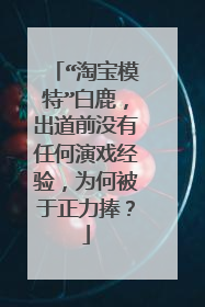 “淘宝模特”白鹿,出道前没有任何演戏经验,为何被于正力捧?
