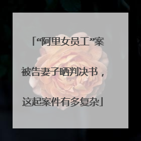 “阿里女员工”案被告妻子晒判决书,这起案件有多复杂