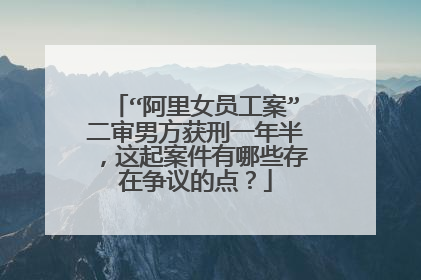 “阿里女员工案”二审男方获刑一年半,这起案件有哪些存在争议的点?
