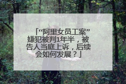 “阿里女员工案”嫌犯被判1年半,被告人当庭上诉,后续会如何发展?