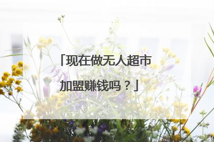 现在做无人超市加盟赚钱吗？