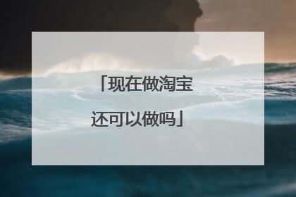 现在做淘宝还可以做吗