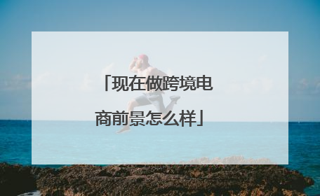 现在做跨境电商前景怎么样