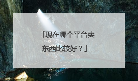 现在哪个平台卖东西比较好?