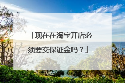 现在在淘宝开店必须要交保证金吗?