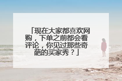 现在大家都喜欢网购,下单之前都会看评论,你见过那些奇葩的买家秀?