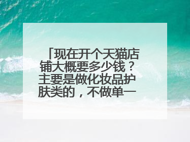 现在开个天猫店铺大概要多少钱?主要是做化妆品护肤类的,不做单一品牌,请懂得帮忙回答。