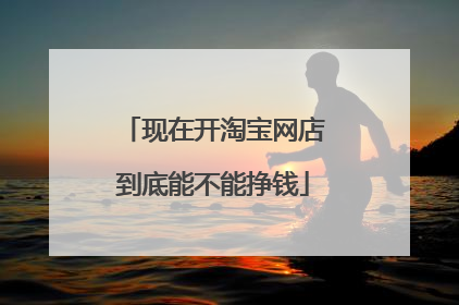 现在开淘宝网店到底能不能挣钱