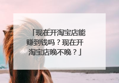 现在开淘宝店能赚到钱吗?现在开淘宝店晚不晚?