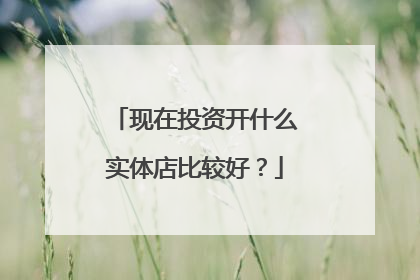 现在投资开什么实体店比较好?