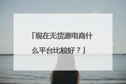 现在无货源电商什么平台比较好?