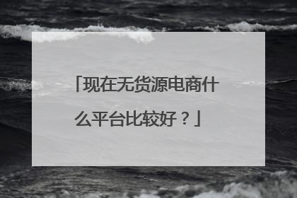 现在无货源电商什么平台比较好?