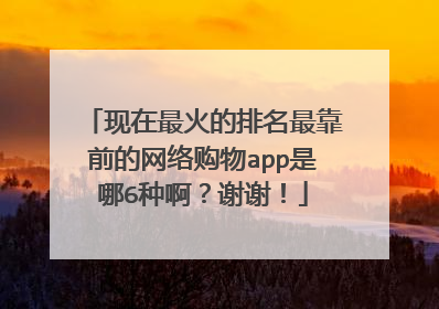 现在最火的排名最靠前的网络购物app是哪6种啊?谢谢!