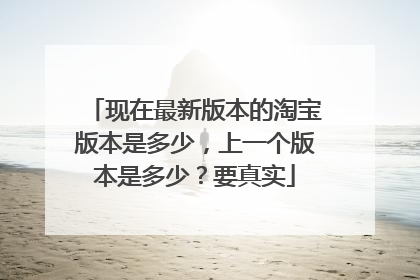 现在最新版本的淘宝版本是多少,上一个版本是多少?要真实