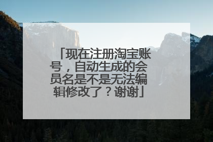 现在注册淘宝账号,自动生成的会员名是不是无法编辑修改了?谢谢