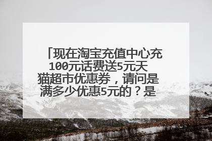 现在淘宝充值中心充100元话费送5元天猫超市优惠券,请问是满多少优惠5元的?是无门槛优惠券吗?