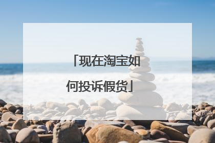 现在淘宝如何投诉假货