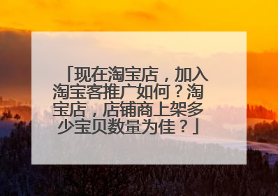 现在淘宝店,加入淘宝客推广如何?淘宝店,店铺商上架多少宝贝数量为佳?
