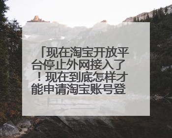 现在淘宝开放平台停止外网接入了!现在到底怎样才能申请淘宝账号登陆呀?
