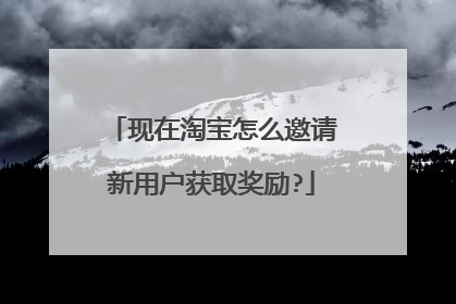 现在淘宝怎么邀请新用户获取奖励?