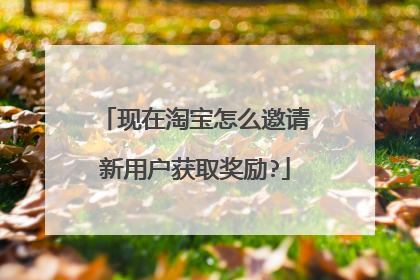 现在淘宝怎么邀请新用户获取奖励?