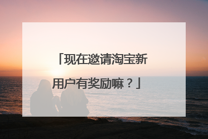 现在邀请淘宝新用户有奖励嘛?