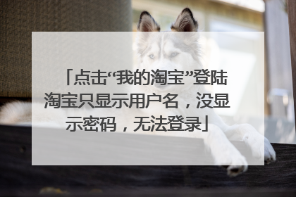 点击“我的淘宝”登陆淘宝只显示用户名,没显示密码,无法登录