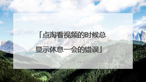 点淘看视频的时候总显示休息一会的错误