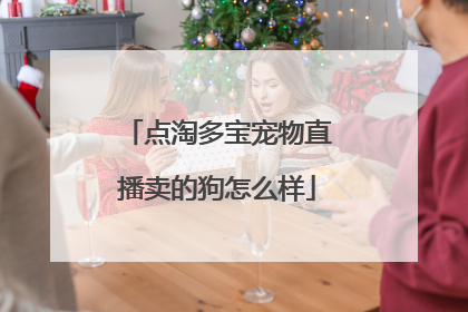 点淘多宝宠物直播卖的狗怎么样
