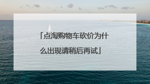 点淘购物车砍价为什么出现请稍后再试