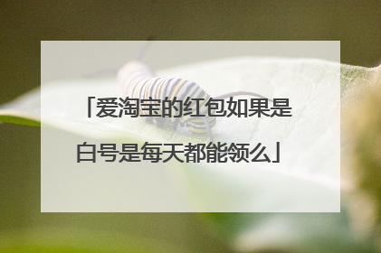 爱淘宝的红包如果是白号是每天都能领么