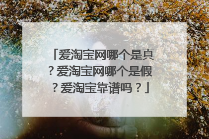 爱淘宝网哪个是真?爱淘宝网哪个是假?爱淘宝靠谱吗?