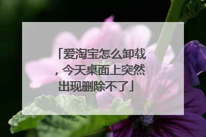 爱淘宝怎么卸载,今天桌面上突然出现删除不了