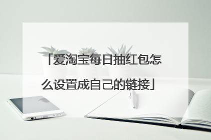 爱淘宝每日抽红包怎么设置成自己的链接