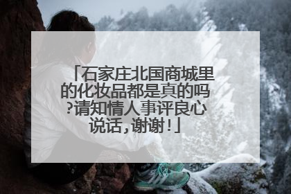 石家庄北国商城里的化妆品都是真的吗?请知情人事评良心说话,谢谢!