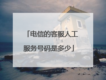 电信的客服人工服务号码是多少