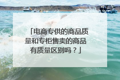 电商专供的商品质量和专柜售卖的商品有质量区别吗?