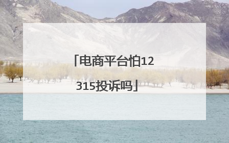 电商平台怕12315投诉吗