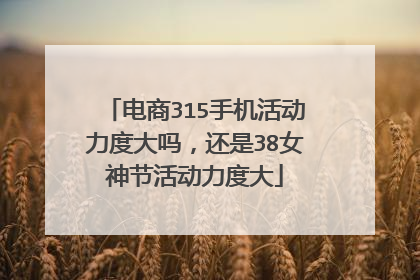 电商315手机活动力度大吗,还是38女神节活动力度大