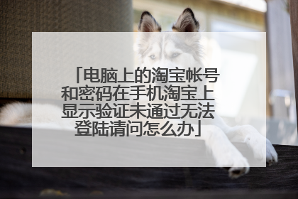 电脑上的淘宝帐号和密码在手机淘宝上显示验证未通过无法登陆请问怎么办