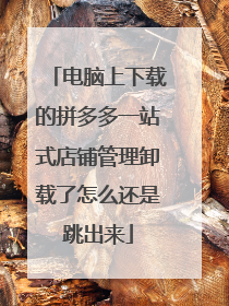 电脑上下载的拼多多一站式店铺管理卸载了怎么还是跳出来
