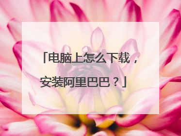 电脑上怎么下载，安装阿里巴巴？