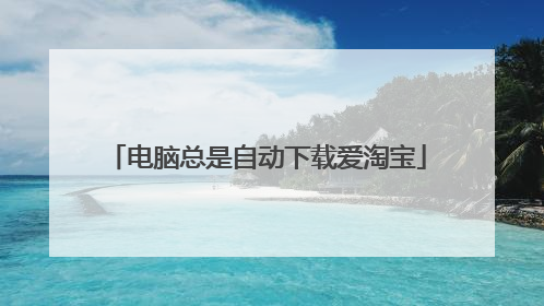 电脑总是自动下载爱淘宝