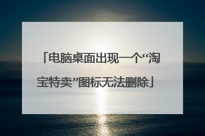 电脑桌面出现一个“淘宝特卖”图标无法删除