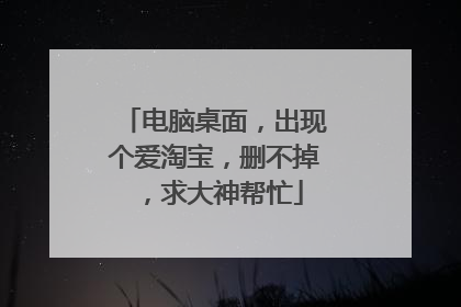 电脑桌面,出现个爱淘宝,删不掉,求大神帮忙